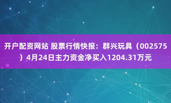 开户配资网站 股票行情快报：群兴玩具（002575）4月24日主力资金净买入1204.31万元