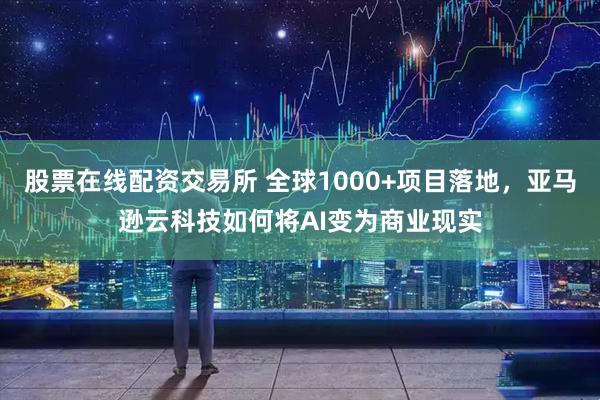 股票在线配资交易所 全球1000+项目落地，亚马逊云科技如何将AI变为商业现实