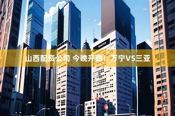 山西配资公司 今晚开踢！万宁VS三亚