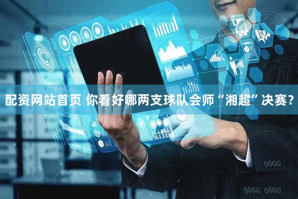 配资网站首页 你看好哪两支球队会师“湘超”决赛？