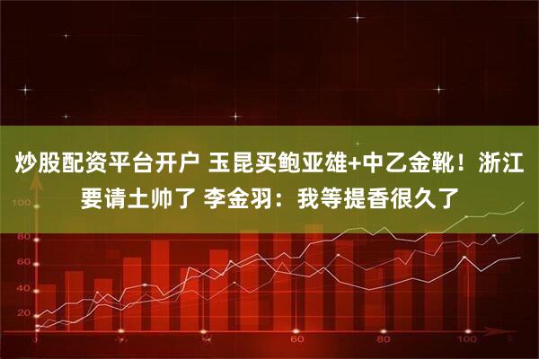 炒股配资平台开户 玉昆买鲍亚雄+中乙金靴！浙江要请土帅了 李金羽：我等提香很久了