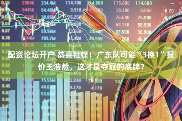 配资论坛开户 恭喜杜锋！广东队可能“3换1”报价王浩然，这才是夺冠的底牌？