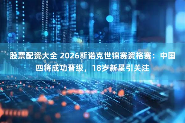 股票配资大全 2026斯诺克世锦赛资格赛：中国四将成功晋级，18岁新星引关注