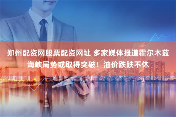 郑州配资网股票配资网址 多家媒体报道霍尔木兹海峡局势或取得突破！油价跌跌不休