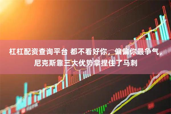 杠杠配资查询平台 都不看好你，偏偏你最争气，尼克斯靠三大优势拿捏住了马刺
