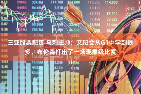 三亚股票配资 马刺主帅：文班会从G1中学到很多，布伦森打出了一场现象级比赛
